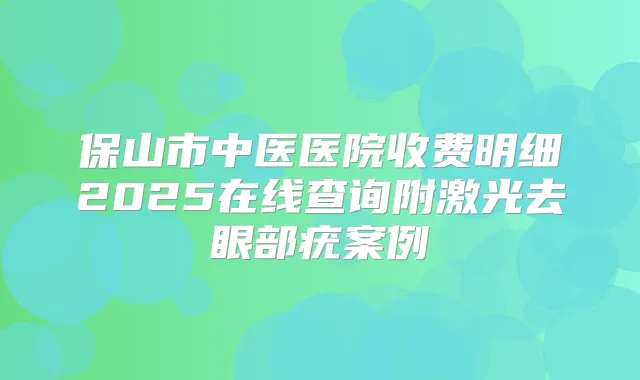 保山市中医医院收费明细2025在线查询附激光去眼部疣案例