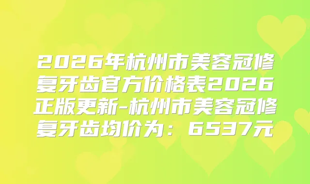 2026年杭州市美容冠修复牙齿官方价格表2026正版更新-杭州市美容冠修复牙齿均价为:6537元
