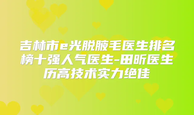 吉林市e光脱腋毛医生排名榜十强人气医生-田昕医生历高技术实力