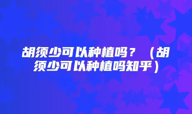 胡须少可以种植吗?(胡须少可以种植吗知乎)