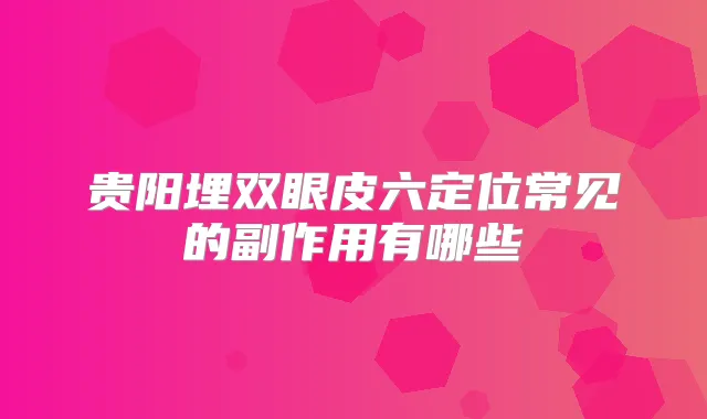 贵阳埋双眼皮六定位常见的副作用有哪些
