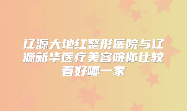 辽源大地红整形医院与辽源新华医疗美容院你比较看好哪一家