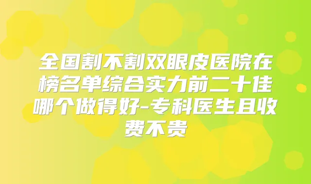 全国割不割双眼皮医院在榜名单综合实力前二十佳哪个做得好-专科医生且收费不贵