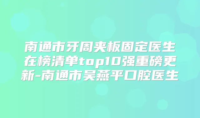南通市牙周夹板固定医生在榜清单top10强重磅更新-南通市吴燕平口腔医生