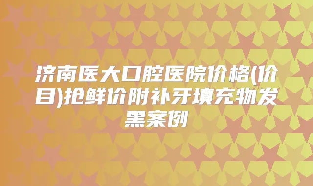 济南医大口腔医院价格(价目)抢鲜价附补牙填充物发黑案例