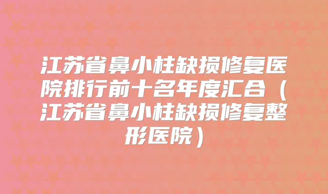 江苏省鼻小柱缺损修复医院排行前十名年度汇合（江苏省鼻小柱缺损修复整形医院）