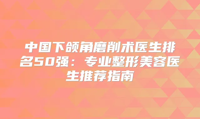 中国下颌角磨削术医生排名50强:专业整形美容医生推荐指南