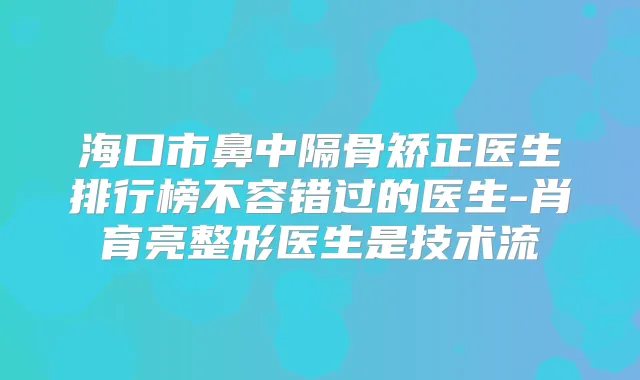 海口市鼻中隔骨矫正医生排行榜不容错过的医生-肖育亮整形医生是技术流