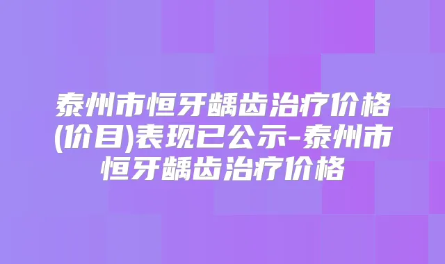 泰州市恒牙龋齿价格(价目)表现已公示-泰州市恒牙龋齿价格