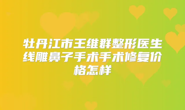 牡丹江市王维群整形医生线雕鼻子手术手术修复价格怎样