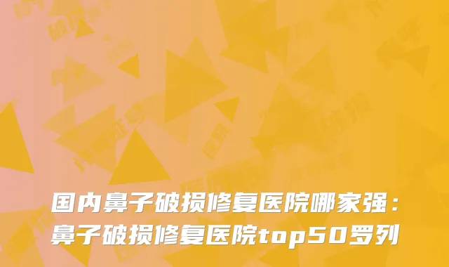 国内鼻子破损修复医院哪家强：鼻子破损修复医院top50罗列