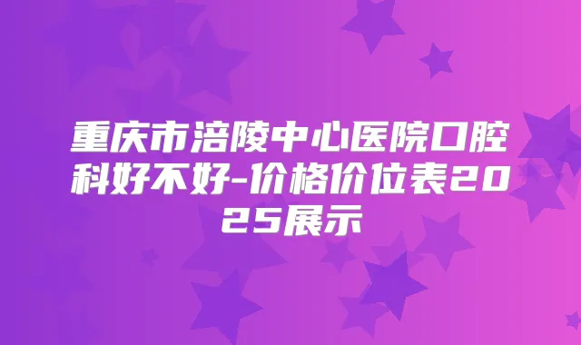 重庆市涪陵中心医院口腔科好不好-价格价位表2025展示