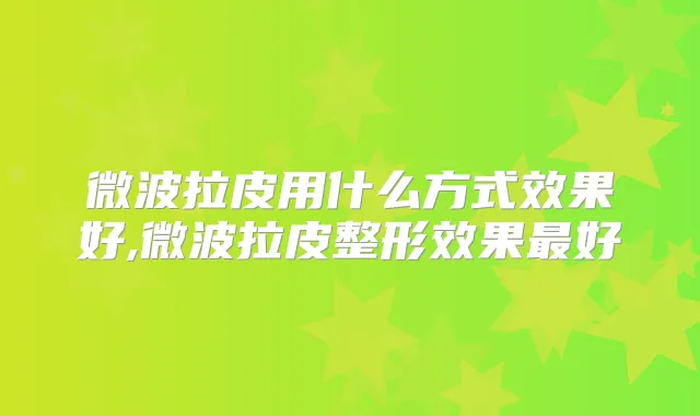 微波拉皮用什么方式效果好,微波拉皮整形效果好