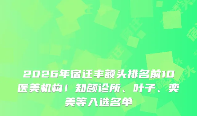 2026年宿迁丰额头排名前10医美机构！知颜诊所、叶子、奕美等入选名单