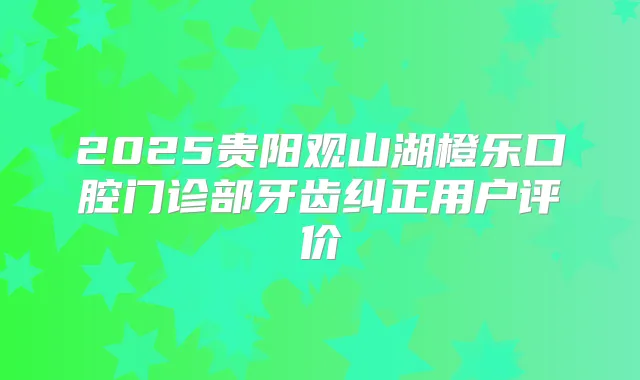2025贵阳观山湖橙乐口腔门诊部牙齿纠正用户评价