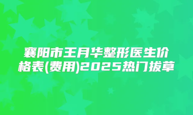 襄阳市王月华整形医生价格表(费用)2025热门拔草