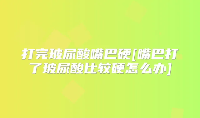 打完玻尿酸嘴巴硬[嘴巴打了玻尿酸比较硬怎么办]