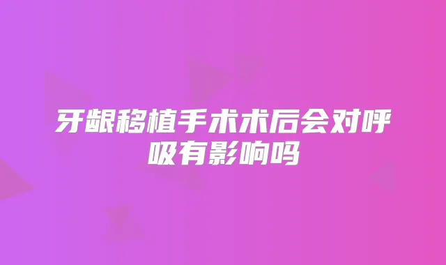 牙龈移植手术术后会对呼吸有影响吗