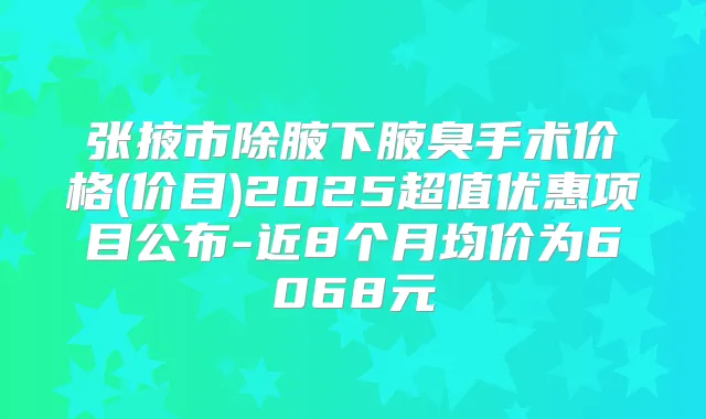 张掖市除腋下腋臭手术价格(价目)2025超值优惠项目公布-近8个月均价为6068元