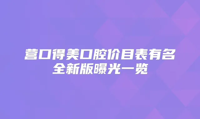 营口得美口腔价目表有名全新版曝光一览