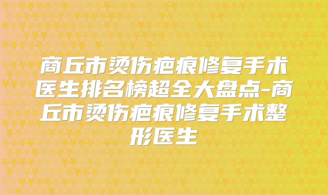 商丘市烫伤疤痕修复手术医生排名榜超全大盘点-商丘市烫伤疤痕修复手术整形医生