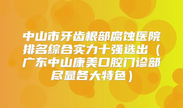 中山市牙齿根部腐蚀医院排名综合实力十强选出（广东中山康美口腔门诊部尽显各大特色）