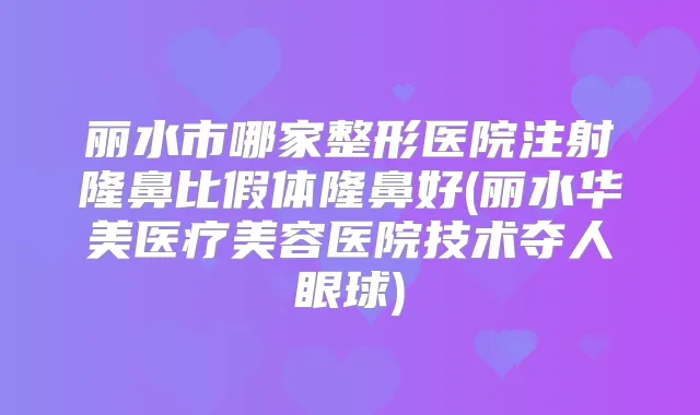 丽水市哪家整形医院注射隆鼻比假体隆鼻好(丽水华美医疗美容医院技术夺人眼球)