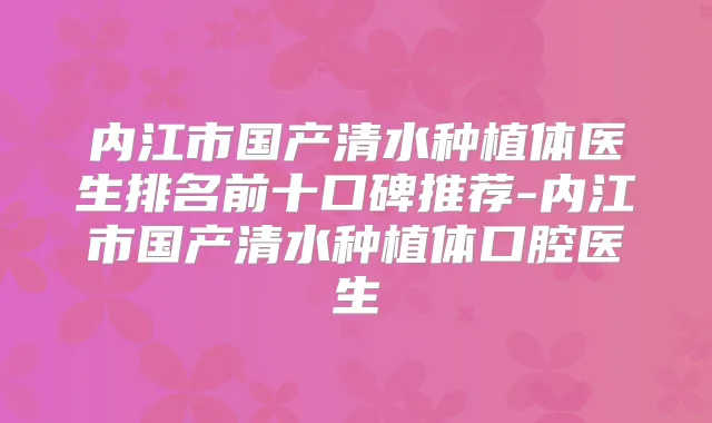 内江市国产清水种植体医生排名前十口碑推荐-内江市国产清水种植体口腔医生