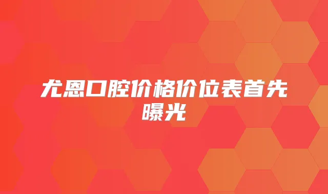 尤恩口腔价格价位表首先曝光
