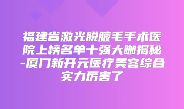 福建省激光脱腋毛手术医院上榜名单十强大咖揭秘-厦门新开元医疗美容综合实力厉害了