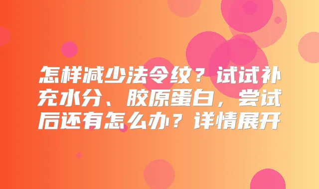 怎样减少法令纹？试试补充水分、胶原蛋白，尝试后还有怎么办？详情展开