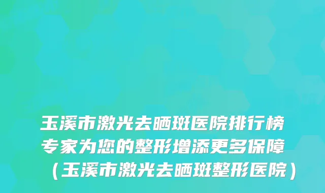 玉溪市激光去晒斑医院排行榜专家为您的整形增添更多保障（玉溪市激光去晒斑整形医院）