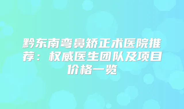 黔东南弯鼻矫正术医院推荐：医生团队及项目价格一览