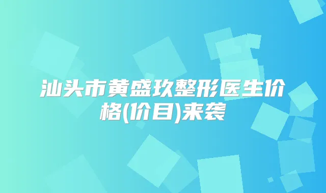 汕头市黄盛玖整形医生价格(价目)来袭