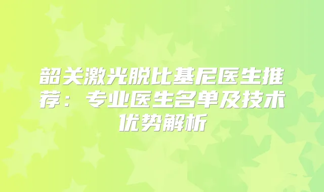 韶关激光脱比基尼医生推荐：专业医生名单及技术优势解析