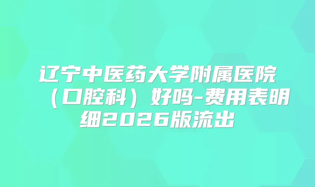 辽宁中医药大学附属医院(口腔科)好吗-费用表明细2026版流出