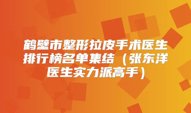 鹤壁市整形拉皮手术医生排行榜名单集结（张东洋医生实力派高手）