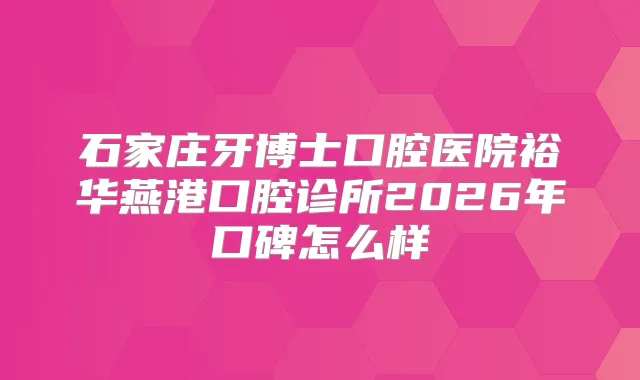 石家庄牙博士口腔医院裕华燕港口腔诊所2026年口碑怎么样