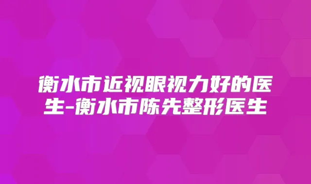 衡水市近视眼视力好的医生-衡水市陈先整形医生