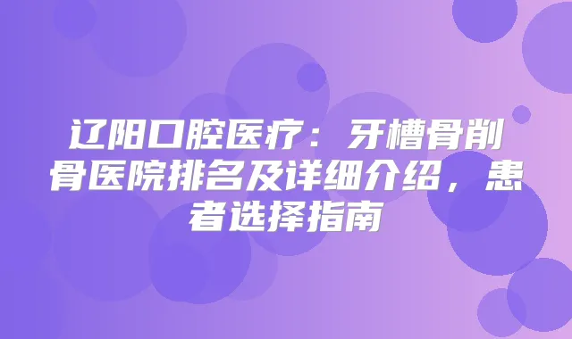 辽阳口腔医疗：牙槽骨削骨医院排名及详细介绍，患者选择指南