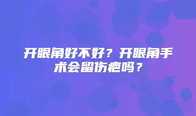 开眼角好不好?开眼角手术会留伤疤吗?
