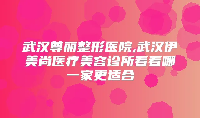 武汉尊丽整形医院,武汉伊美尚医疗美容诊所看看哪一家更适合