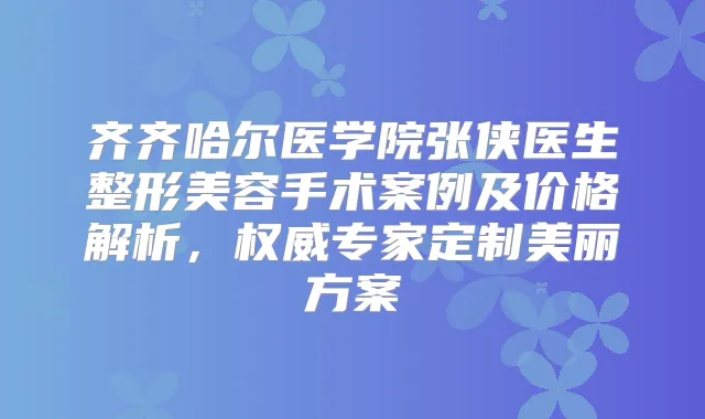 齐齐哈尔医学院张侠医生整形美容手术案例及价格解析，专家定制美丽方案