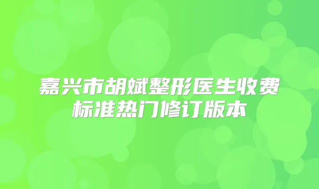 嘉兴市胡斌整形医生收费标准热门修订版本