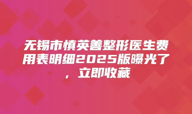 无锡市慎英善整形医生费用表明细2025版曝光了，立即收藏