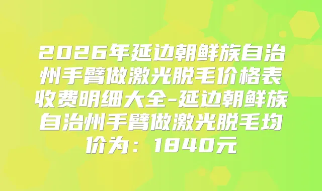 2026年延边朝鲜族自治州手臂做激光脱毛价格表收费明细大全-延边朝鲜族自治州手臂做激光脱毛均价为：1840元