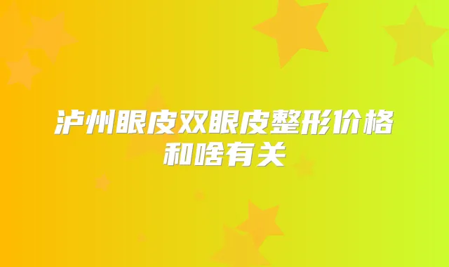 泸州眼皮双眼皮整形价格和啥有关