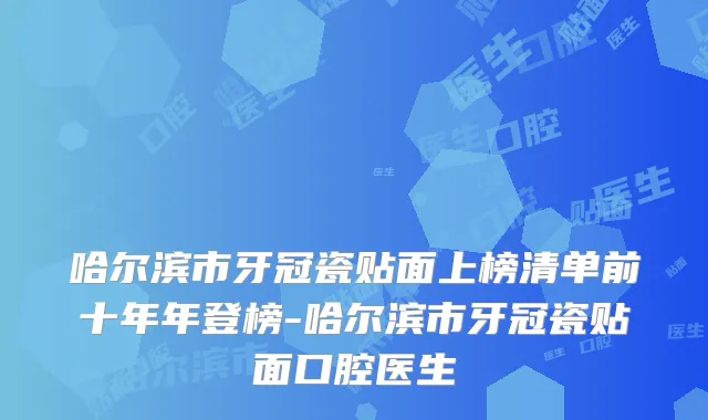 哈尔滨市牙冠瓷贴面上榜清单前十年年登榜-哈尔滨市牙冠瓷贴面口腔医生