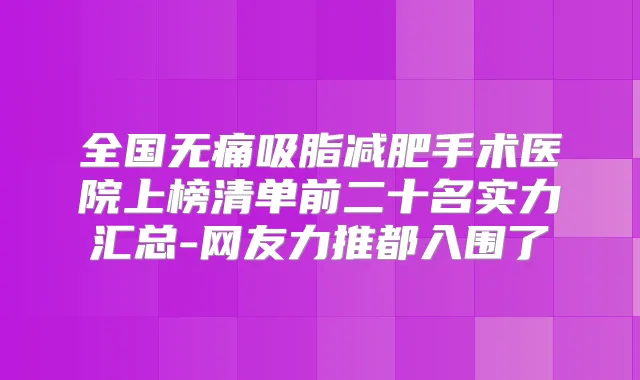 全国吸脂减肥手术医院上榜清单前二十名实力汇总-网友力推都入围了