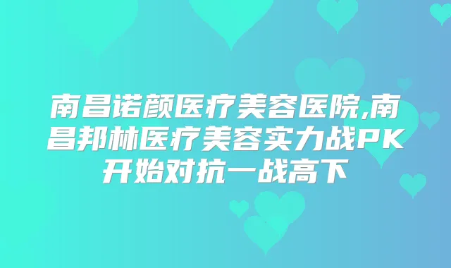 南昌诺颜医疗美容医院,南昌邦林医疗美容实力战PK开始对抗一战高下